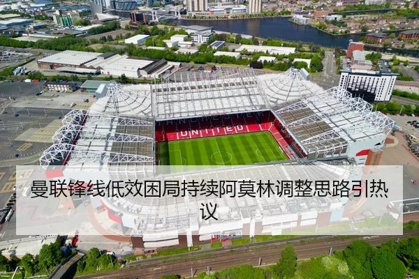 曼联锋线低效困局持续阿莫林调整思路引热议